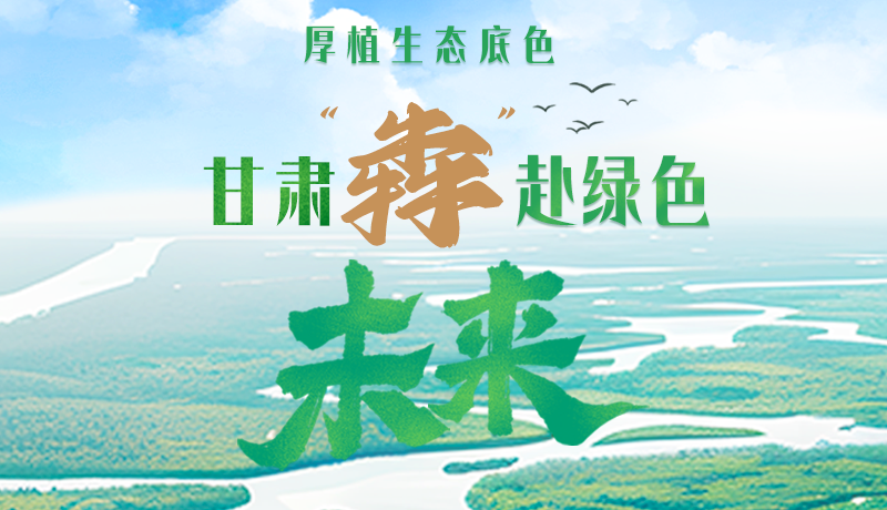 【甘快看】長圖|厚植生態(tài)底色，甘肅“犇”赴綠色未來